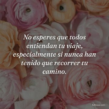 No esperes que todos entiendan tu viaje, especialmente si nunca han tenido que recorrer tu camino.