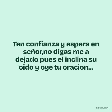 Ten confianza y espera en señor,no digas me a dejado pues el inclina su oido y oye tu oracion...