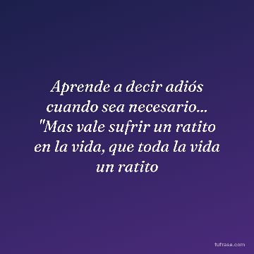 Aprende a decir adiós cuando sea necesario... "Mas vale sufrir un ratito en la vida, que toda la vida un ratito