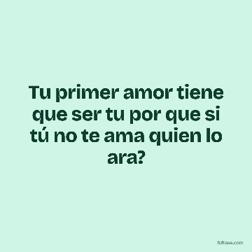 Tu primer amor tiene que ser tu por que si tú no te ama quien lo ara?