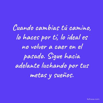 Cuando cambias tú camino, lo haces por tí, lo ideal es no volver a caer en el pasado. Sigue hacia adelante luchando por tus metas y sueños.