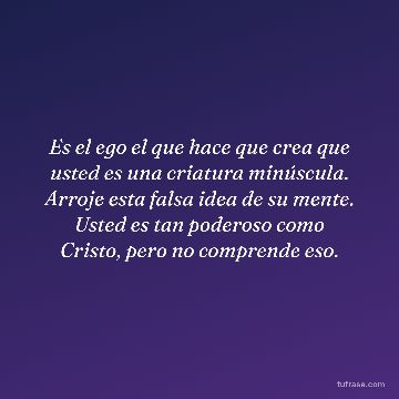 Es el ego el que hace que crea que usted es una criatura minúscula. Arroje esta falsa idea de su mente. Usted es tan poderoso como Cristo, pero no comprende eso.