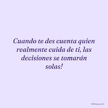 Cuando te des cuenta quien realmente cuida de ti, las decisiones se tomarán solas!