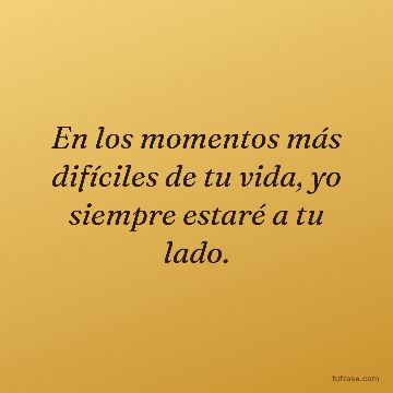 En los momentos más difíciles de tu vida, yo siempre estaré a tu lado.