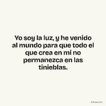 Yo soy la luz, y he venido al mundo para que todo el que crea en mí no permanezca en las tinieblas.