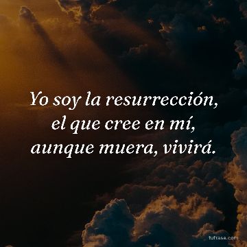 Yo soy la resurrección, el que cree en mí, aunque muera, vivirá.