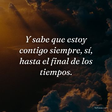 Y sabe que estoy contigo siempre, sí, hasta el final de los tiempos.