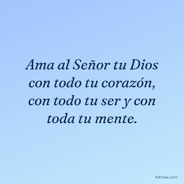 Ama al Señor tu Dios con todo tu corazón, con todo tu ser y con toda tu mente.
