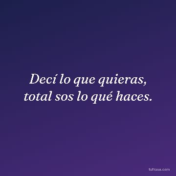 Decí lo que quieras, total sos lo qué haces.
