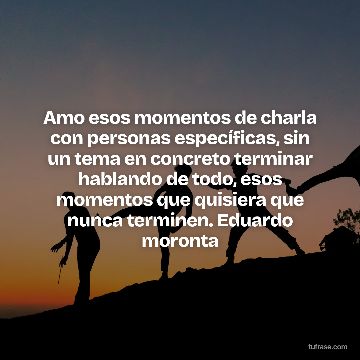 Amo esos momentos de charla con personas específicas, sin un tema en concreto terminar hablando de todo, esos momentos que quisiera que nunca terminen. Eduardo moronta