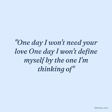 "One day I won't need your love One day I won't define myself by the one I'm thinking of"