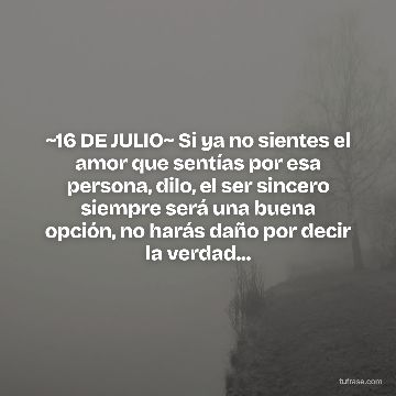 ~16 DE JULIO~ Si ya no sientes el amor que sentías por esa persona, dilo, el ser sincero siempre será una buena opción, no harás daño por decir la verdad...