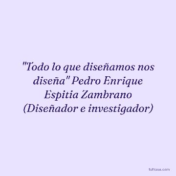 "Todo lo que diseñamos nos diseña" Pedro Enrique Espitia Zambrano (Diseñador e investigador)