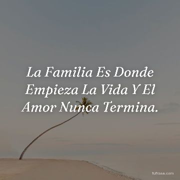 La Familia Es Donde Empieza La Vida Y El Amor Nunca Termina.