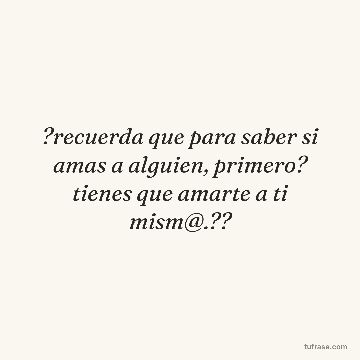 ?recuerda que para saber si amas a alguien, primero? tienes que amarte a ti mism@.??