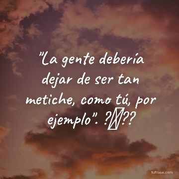 "La gente debería dejar de ser tan metiche, como tú, por ejemplo". ?⃤??
