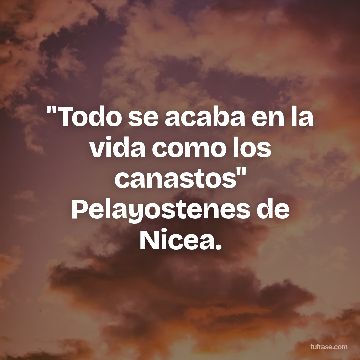 "Todo se acaba en la vida como los canastos" Pelayostenes de Nicea.
