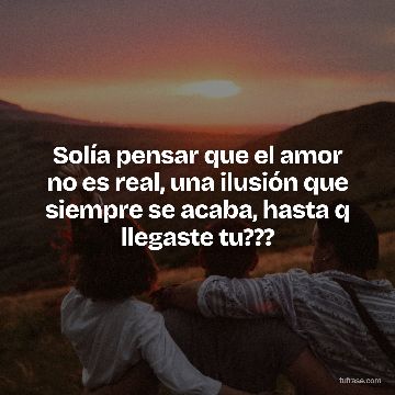 Solía pensar que el amor no es real, una ilusión que siempre se acaba, hasta q llegaste tu???