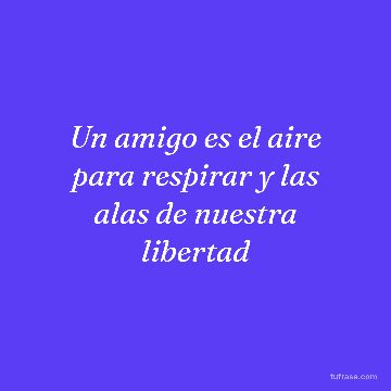Un amigo es el aire para respirar y las alas de nuestra libertad