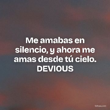 Me amabas en silencio, y ahora me amas desde tú cielo. DEVIOUS