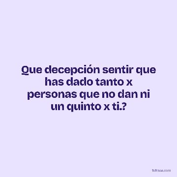 Que decepción sentir que has dado tanto x personas que no dan ni un quinto x ti.?