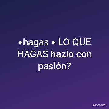 •hagas • LO QUE HAGAS hazlo con pasión?