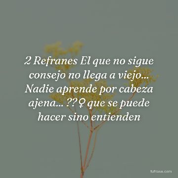 2 Refranes El que no sigue consejo no llega a viejo... Nadie aprende por cabeza ajena... ??♀️ que se puede hacer sino entienden