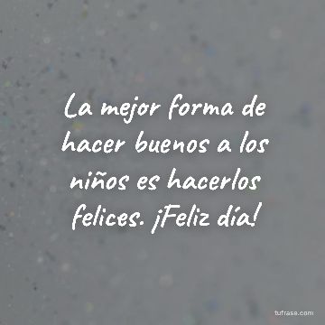 La mejor forma de hacer buenos a los niños es hacerlos felices. ¡Feliz día!