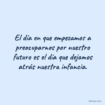 El día en que empezamos a preocuparnos por nuestro futuro es el día que dejamos atrás nuestra infancia.