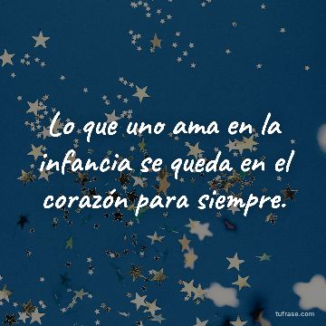 Lo que uno ama en la infancia se queda en el corazón para siempre.