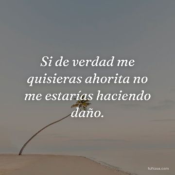 Si de verdad me quisieras ahorita no me estarías haciendo daño.