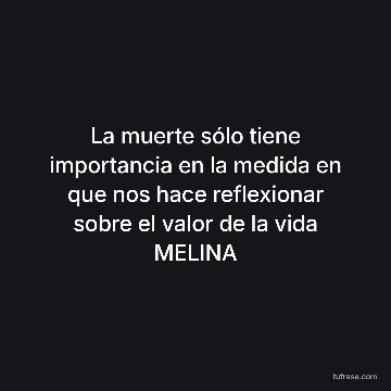 La muerte sólo tiene importancia en la medida en que nos hace reflexionar sobre el valor de la vida MELINA