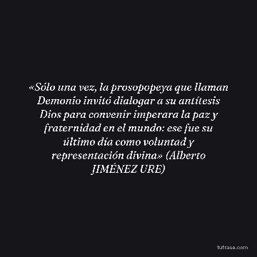 «Sólo una vez, la prosopopeya que llaman Demonio invitó dialogar a su antítesis Dios para convenir imperara la paz y fraternidad en el mundo: ese fue su último día como voluntad y representación divina» (Alberto JIMÉNEZ URE)