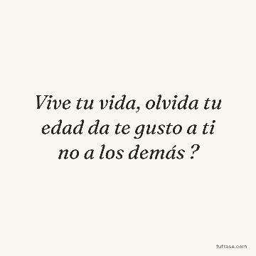 Vive tu vida, olvida tu edad da te gusto a ti no a los demás ?