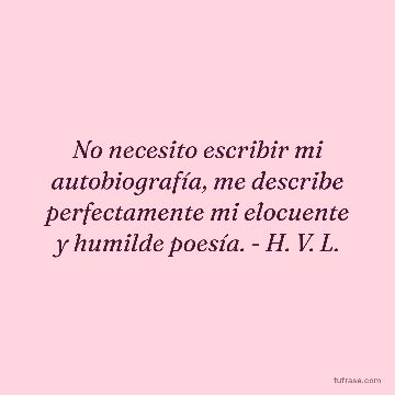 No necesito escribir mi autobiografía, me describe perfectamente mi elocuente y humilde poesía. - H. V. L.