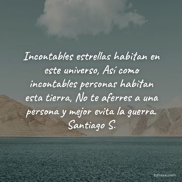 Incontables estrellas habitan en este universo, Así como incontables personas habitan esta tierra, No te aferres a una persona y mejor evita la guerra. Santiago S.