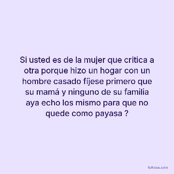 Si usted es de la mujer que critica a otra porque hizo un hogar con un hombre casado fíjese primero que su mamá y ninguno de su familia aya echo los mismo para que no quede como payasa ?