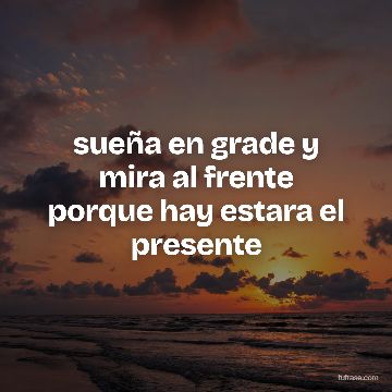 sueña en grade y mira al frente porque hay estara el presente