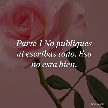 Parte 1 No publiques ni escribas todo. Eso no esta bien.