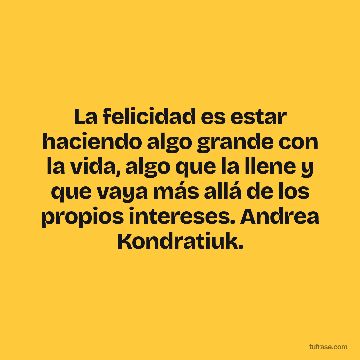 La felicidad es estar haciendo algo grande con la vida, algo que la llene y que vaya más allá de los propios intereses. Andrea Kondratiuk.