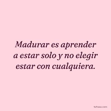 Madurar es aprender a estar solo y no elegir estar con cualquiera.