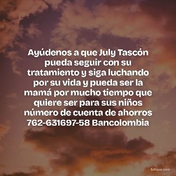 Ayúdenos a que July Tascón pueda seguir con su tratamiento y siga luchando por su vida y pueda ser la mamá por mucho tiempo que quiere ser para sus niños número de cuenta de ahorros 762-631697-58 Bancolombia