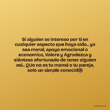 Si alguien se intereso por ti en cualquier aspecto que haya sido.. ya sea moral, apoyo emocional o economico, Valore y Agradezca y siéntase afortunado de tener alguien asi.. QUe no es tu mamá o tu pareja, solo un simple conocid@