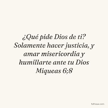 ¿Qué pide Dios de ti? Solamente hacer justicia, y amar misericordia y humillarte ante tu Dios Miqueas 6;8