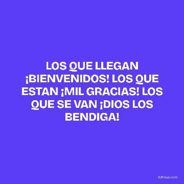 LOS QUE LLEGAN ¡BIENVENIDOS! LOS QUE ESTAN ¡MIL GRACIAS! LOS QUE SE VAN ¡DIOS LOS BENDIGA!