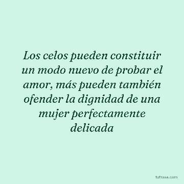 Los celos pueden constituir un modo nuevo de probar el amor, más pueden también ofender la dignidad de una mujer perfectamente delicada