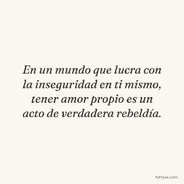En un mundo que lucra con la inseguridad en ti mismo, tener amor propio es un acto de verdadera rebeldía.