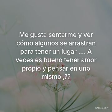 Me gusta sentarme y ver cómo algunos se arrastran para tener un lugar .... A veces es bueno tener amor propio y pensar en uno mismo ,??