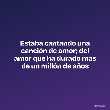 Estaba cantando una canción de amor; del amor que ha durado mas de un millón de años