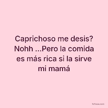 Caprichoso me desis? Nohh ...Pero la comida es más rica si la sirve mi mamá